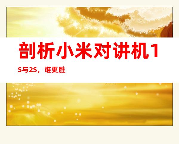 剖析小米对讲机1S与2S，谁更胜一筹？